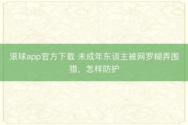 滚球app官方下载 未成年东谈主被网罗糊弄围猎，怎样防护