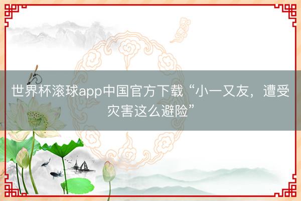 世界杯滚球app中国官方下载 “小一又友，遭受灾害这么避险”