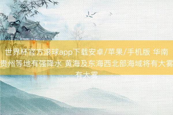世界杯官方滚球app下载安卓/苹果/手机版 华南贵州等地有强降水 黄海及东海西北部海域将有大雾