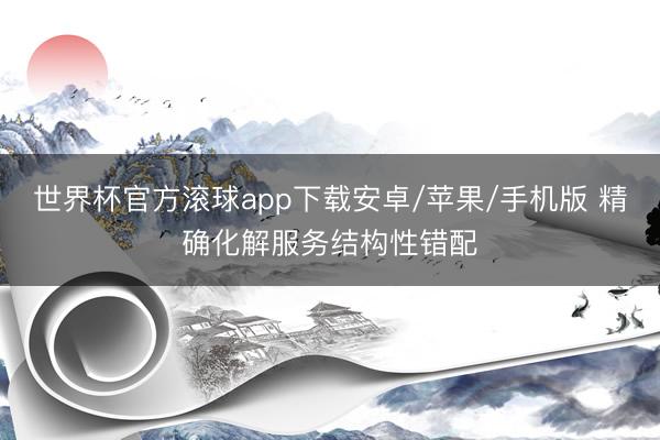 世界杯官方滚球app下载安卓/苹果/手机版 精确化解服务结构性错配