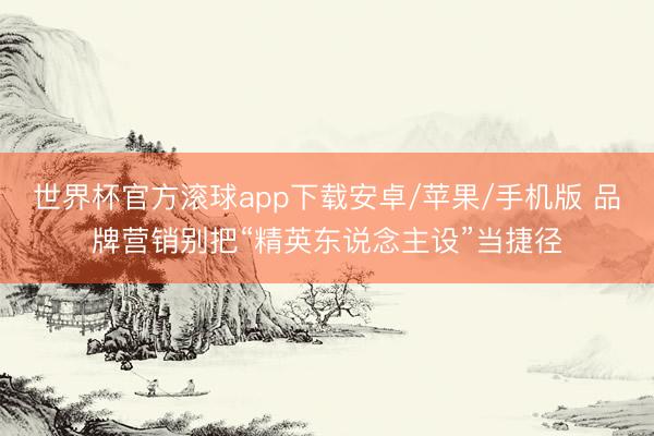 世界杯官方滚球app下载安卓/苹果/手机版 品牌营销别把“精英东说念主设”当捷径