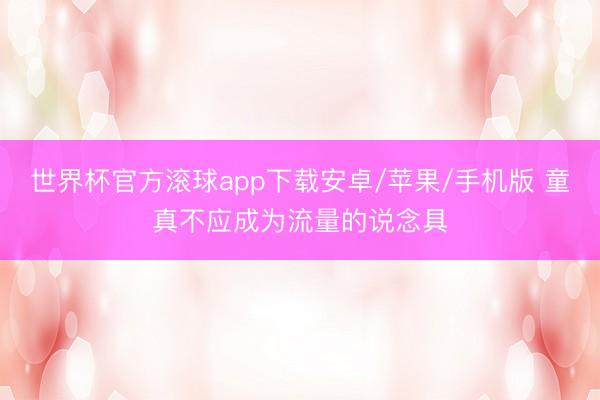 世界杯官方滚球app下载安卓/苹果/手机版 童真不应成为流量的说念具