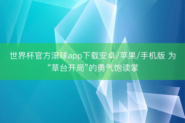世界杯官方滚球app下载安卓/苹果/手机版 为“草台开局”的勇气饱读掌