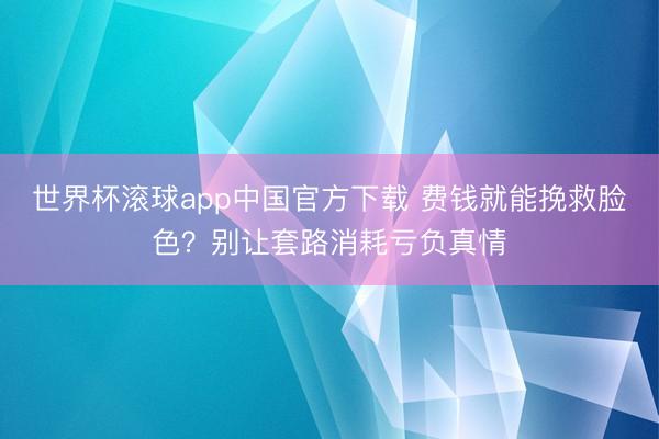 世界杯滚球app中国官方下载 费钱就能挽救脸色？别让套路消耗亏负真情