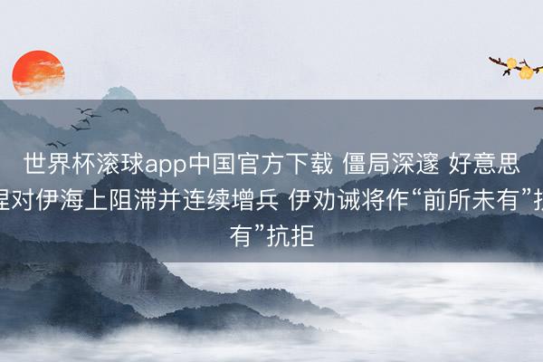 世界杯滚球app中国官方下载 僵局深邃 好意思坚捏对伊海上阻滞并连续增兵 伊劝诫将作“前所未有”抗拒