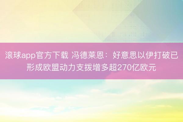 滚球app官方下载 冯德莱恩：好意思以伊打破已形成欧盟动力支拨增多超270亿欧元