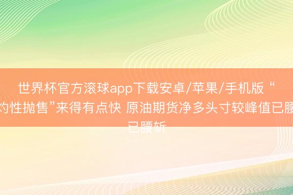 世界杯官方滚球app下载安卓/苹果/手机版 “焦灼性抛售”来得有点快 原油期货净多头寸较峰值已腰斩