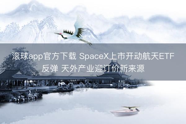 滚球app官方下载 SpaceX上市开动航天ETF反弹 天外产业迎订价新来源