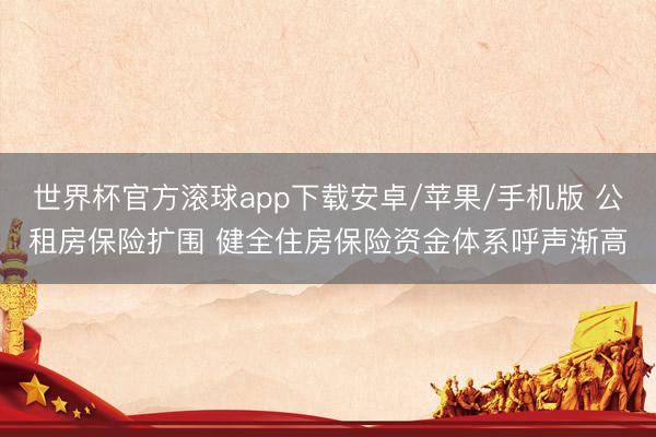 世界杯官方滚球app下载安卓/苹果/手机版 公租房保险扩围 健全住房保险资金体系呼声渐高