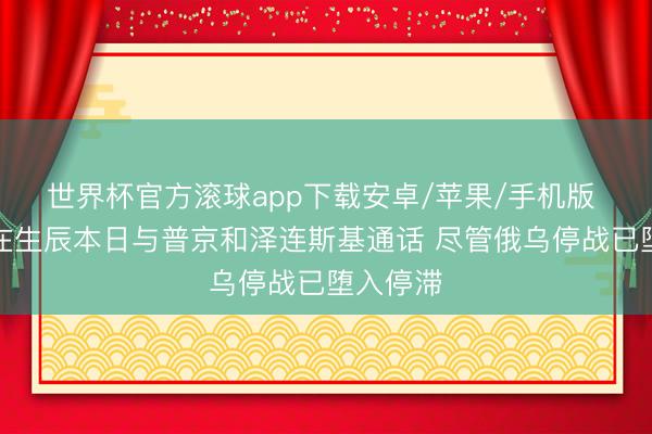 世界杯官方滚球app下载安卓/苹果/手机版 特朗普在生辰本日与普京和泽连斯基通话 尽管俄乌停战已堕入停滞