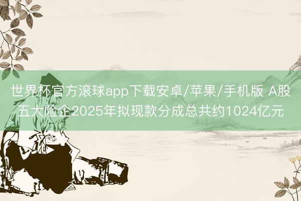 世界杯官方滚球app下载安卓/苹果/手机版 A股五大险企2025年拟现款分成总共约1024亿元