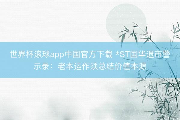 世界杯滚球app中国官方下载 *ST国华退市警示录：老本运作须总结价值本源