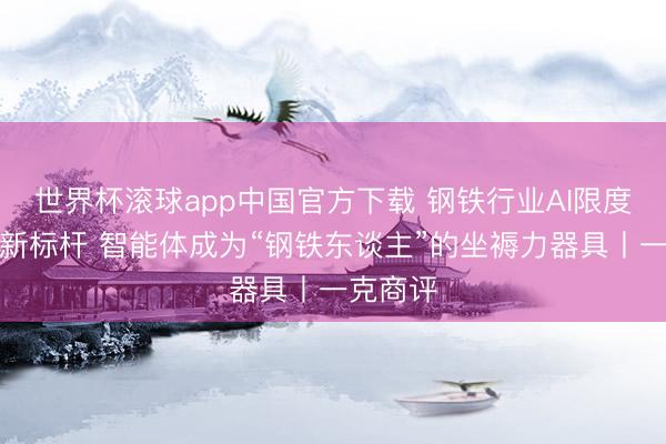 世界杯滚球app中国官方下载 钢铁行业AI限度化落地新标杆 智能体成为“钢铁东谈主”的坐褥力器具丨一克商评