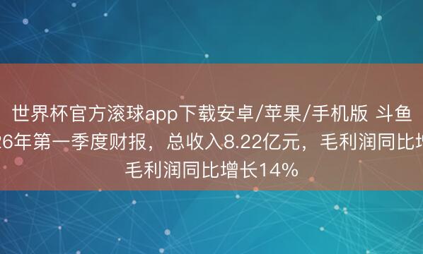 世界杯官方滚球app下载安卓/苹果/手机版 斗鱼发布2026年第一季度财报，总收入8.22亿元，毛利润同比增长14%