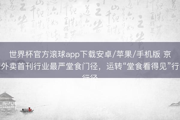世界杯官方滚球app下载安卓/苹果/手机版 京东外卖首刊行业最严堂食门径，运转“堂食看得见”行径