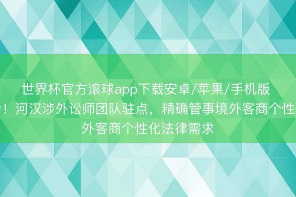 世界杯官方滚球app下载安卓/苹果/手机版 护航广交会!河汉涉外讼师团队驻点,精确管事境外客商个性化法律需求