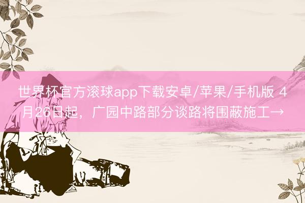 世界杯官方滚球app下载安卓/苹果/手机版 4月26日起，广园中路部分谈路将围蔽施工→