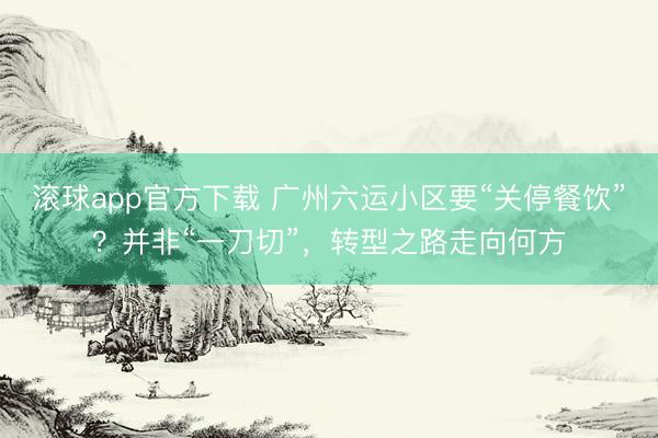 滚球app官方下载 广州六运小区要“关停餐饮”？并非“一刀切”，转型之路走向何方