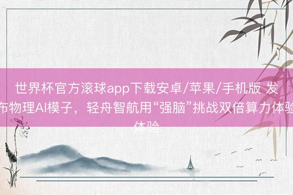 世界杯官方滚球app下载安卓/苹果/手机版 发布物理AI模子,轻舟智航用“强脑”挑战双倍算力体验
