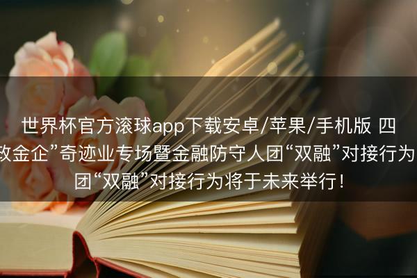 世界杯官方滚球app下载安卓/苹果/手机版 四会市2026年“政金企”奇迹业专场暨金融防守人团“双融”对接行为将于未来举行！