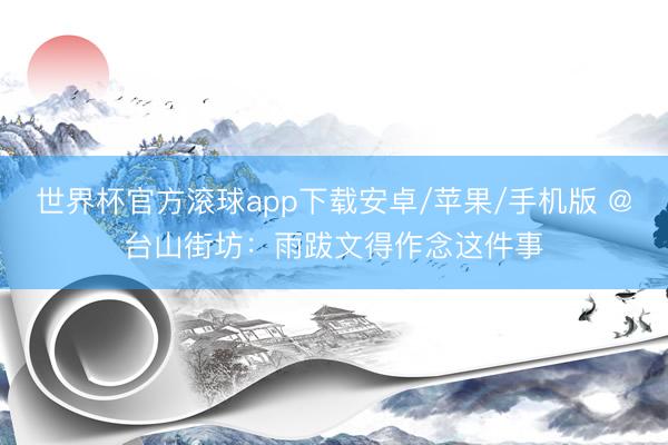 世界杯官方滚球app下载安卓/苹果/手机版 @台山街坊：雨跋文得作念这件事