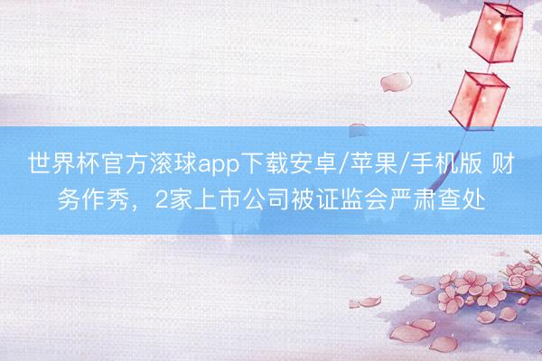 世界杯官方滚球app下载安卓/苹果/手机版 财务作秀,2家上市公司被证监会严肃查处