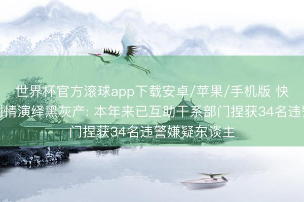 世界杯官方滚球app下载安卓/苹果/手机版 快手络续打击剧情演绎黑灰产: 本年来已互助干系部门捏获34名违警嫌疑东谈主