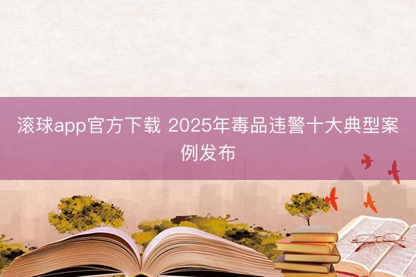滚球app官方下载 2025年毒品违警十大典型案例发布