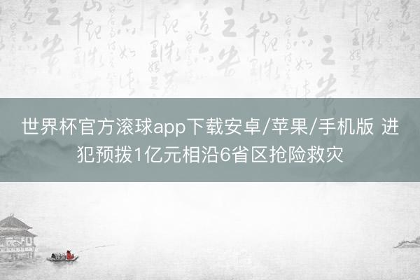 世界杯官方滚球app下载安卓/苹果/手机版 进犯预拨1亿元相沿6省区抢险救灾