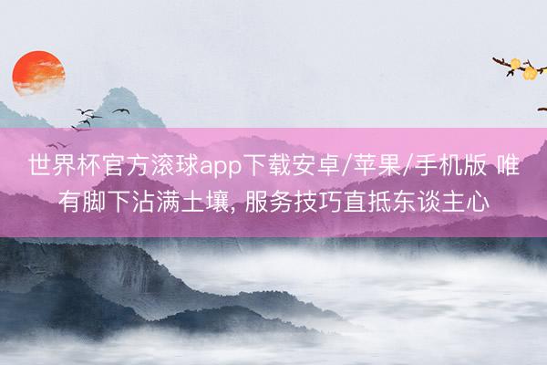 世界杯官方滚球app下载安卓/苹果/手机版 唯有脚下沾满土壤， 服务技巧直抵东谈主心