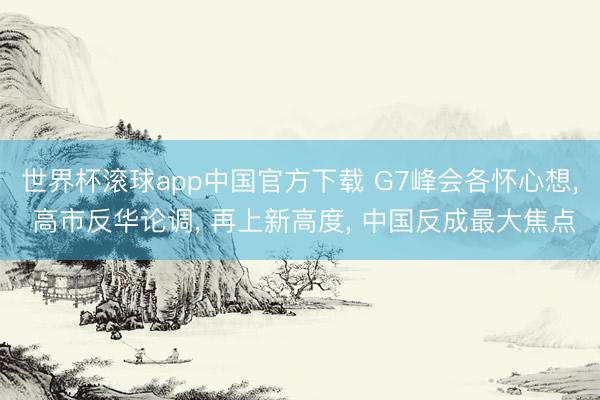 世界杯滚球app中国官方下载 G7峰会各怀心想, 高市反华论调, 再上新高度, 中国反成最大焦点