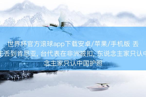 世界杯官方滚球app下载安卓/苹果/手机版 丢东说念主丢到肯尼亚， 台代表在非洲被扣， 东说念主家只认中国护照