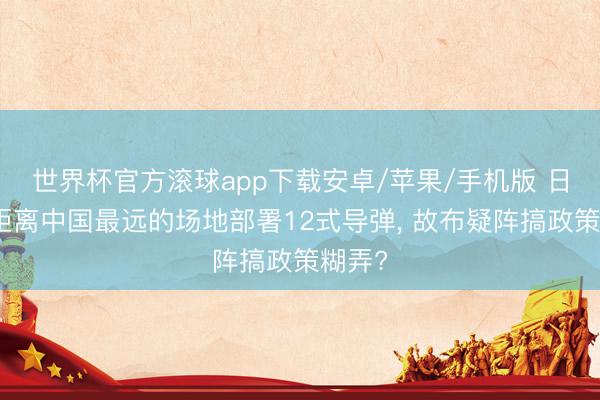 世界杯官方滚球app下载安卓/苹果/手机版 日本在距离中国最远的场地部署12式导弹, 故布疑阵搞政策糊弄?