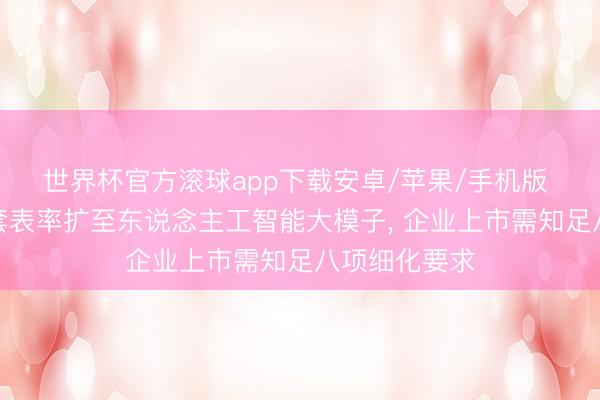 世界杯官方滚球app下载安卓/苹果/手机版 科创板第五套表率扩至东说念主工智能大模子， 企业上市需知足八项细化要求