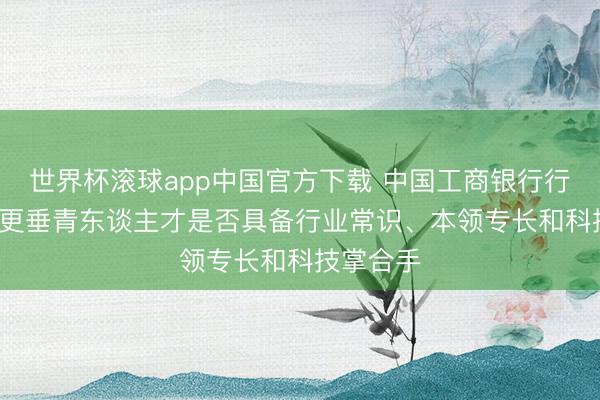 世界杯滚球app中国官方下载 中国工商银行行长刘珺: 更垂青东谈主才是否具备行业常识、本领专长和科技掌合手
