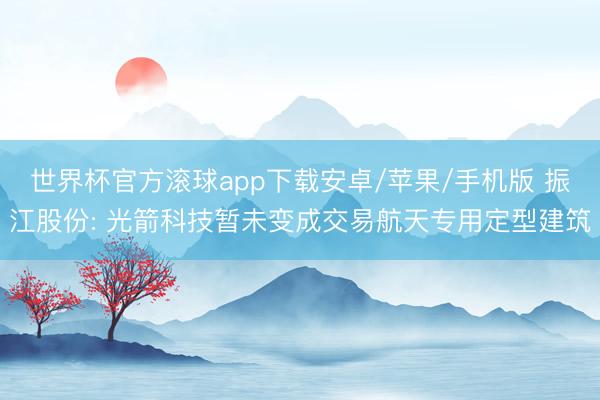 世界杯官方滚球app下载安卓/苹果/手机版 振江股份: 光箭科技暂未变成交易航天专用定型建筑