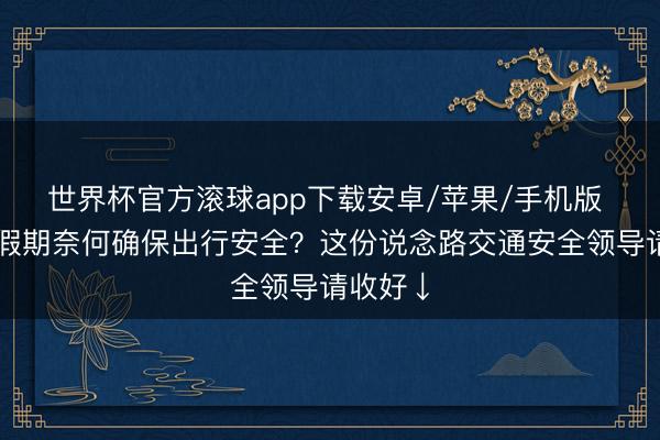 世界杯官方滚球app下载安卓/苹果/手机版 端午节假期奈何确保出行安全?这份说念路交通安全领导请收好↓