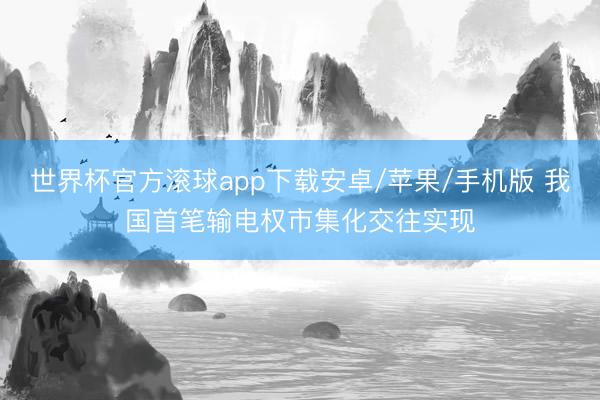 世界杯官方滚球app下载安卓/苹果/手机版 我国首笔输电权市集化交往实现