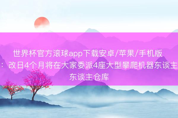 世界杯官方滚球app下载安卓/苹果/手机版 菜鸟:改日4个月将在大家委派4座大型攀爬机器东谈主仓库