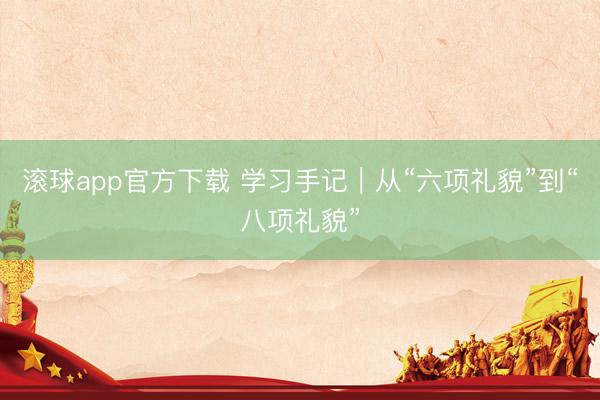滚球app官方下载 学习手记|从“六项礼貌”到“八项礼貌”