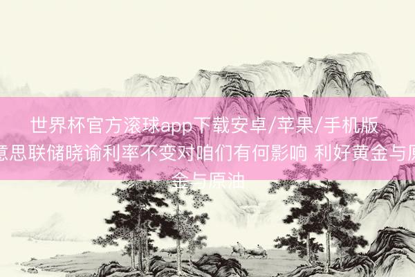 世界杯官方滚球app下载安卓/苹果/手机版 好意思联储晓谕利率不变对咱们有何影响 利好黄金与原油