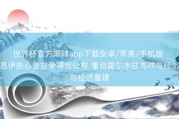 世界杯官方滚球app下载安卓/苹果/手机版 好意思伊热心备忘录得当公布 重启霍尔木兹海峡与经济重建