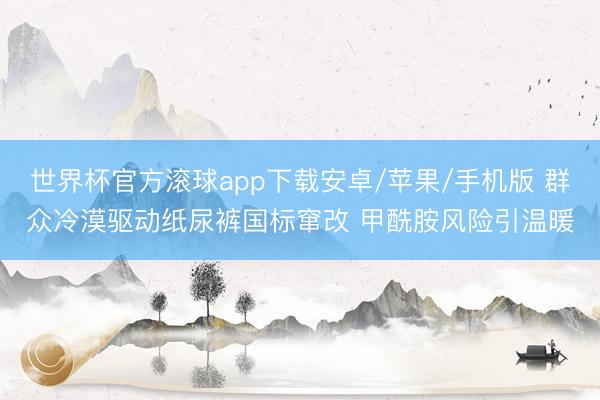 世界杯官方滚球app下载安卓/苹果/手机版 群众冷漠驱动纸尿裤国标窜改 甲酰胺风险引温暖