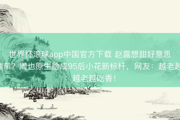 世界杯滚球app中国官方下载 赵露想甜好意思路子翻车?周也原生脸成95后小花新标杆,网友:越老越吃香!